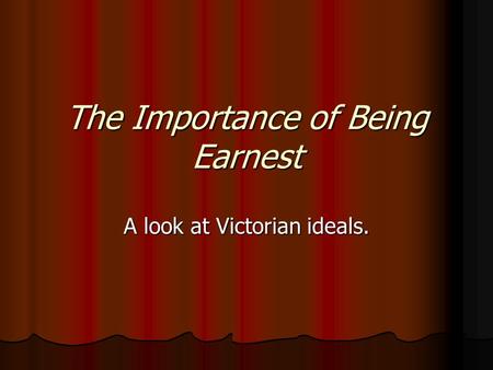 The Importance of Being Earnest A look at Victorian ideals.