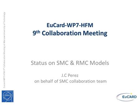 Eucard-WP7-HFM 9 th Collaboration Meeting at Warsaw University of Technology Status on SMC & RMC Models J.C Perez on behalf of SMC collaboration team.