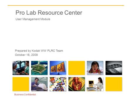 Pro Lab Resource Center User Management Module Business Confidential Prepared by Kodak WW PLRC Team October 16, 2009.