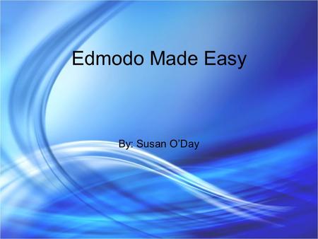 Edmodo Made Easy By: Susan O’Day.