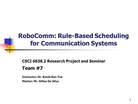1 RoboComm: Rule-Based Scheduling for Communication Systems CSCI 6838.2 Research Project and Seminar Team #7 Instructor: Dr. Kwok-Bun Yue Mentor: Mr. Dilhar.