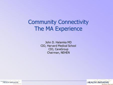 Community Connectivity The MA Experience John D. Halamka MD CIO, Harvard Medical School CIO, CareGroup Chairman, NEHEN.