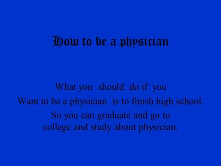 How to be a physician What you should do if you Want to be a physician is to finish high school. So you can graduate and go to college and study about.