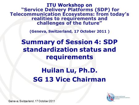 Geneva, Switzerland, 17 October 2011 Summary of Session 4: SDP standardization status and requirements Huilan Lu, Ph.D. SG 13 Vice Chairman ITU Workshop.