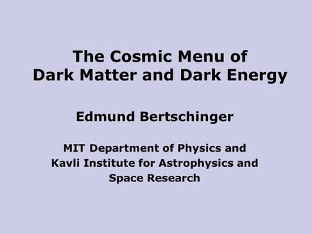 Edmund Bertschinger MIT Department of Physics and Kavli Institute for Astrophysics and Space Research The Cosmic Menu of Dark Matter and Dark Energy.