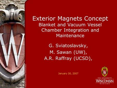 January 30, 2007 Exterior Magnets Concept Blanket and Vacuum Vessel Chamber Integration and Maintenance G. Sviatoslavsky, M. Sawan (UW), A.R. Raffray (UCSD),