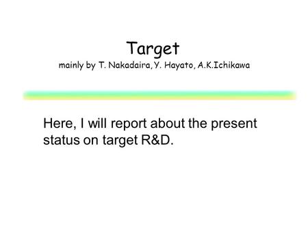 Target mainly by T. Nakadaira, Y. Hayato, A.K.Ichikawa Here, I will report about the present status on target R&D.