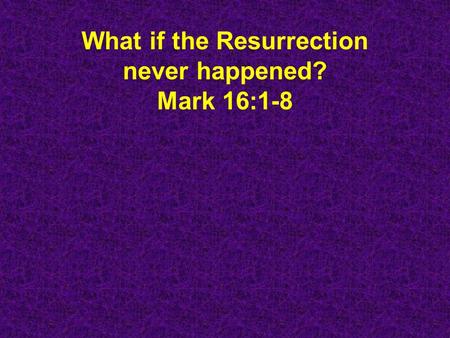 What if the Resurrection never happened? Mark 16:1-8.