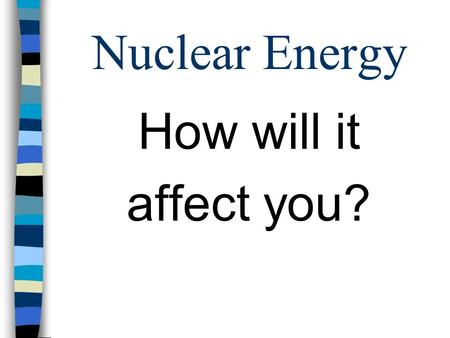 Nuclear Energy How will it affect you?. Nuclear Energy: What is it? n Fission –the splitting of an atom by a neutron, resulting in two or more neutrons.