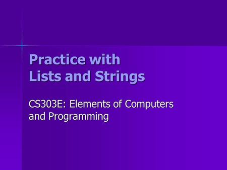 Practice with Lists and Strings CS303E: Elements of Computers and Programming.