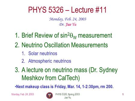 Monday, Feb. 24, 2003PHYS 5326, Spring 2003 Jae Yu 1 PHYS 5326 – Lecture #11 Monday, Feb. 24, 2003 Dr. Jae Yu 1.Brief Review of sin 2  W measurement 2.Neutrino.