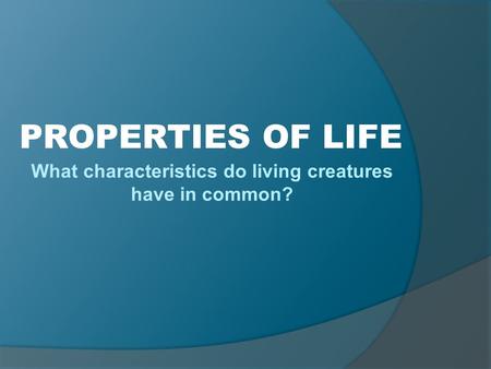 What characteristics do living creatures have in common? PROPERTIES OF LIFE.