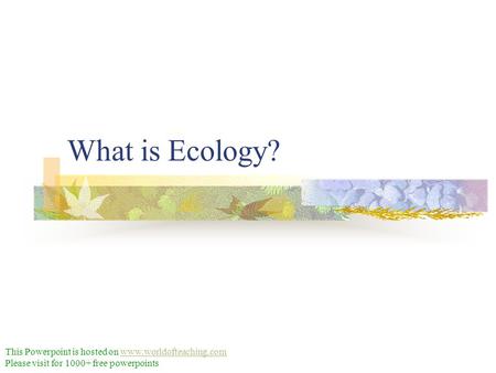 What is Ecology? This Powerpoint is hosted on www.worldofteaching.comwww.worldofteaching.com Please visit for 1000+ free powerpoints.