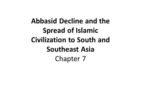 Abbasid Decline and the Spread of Islamic Civilization to South and Southeast Asia Chapter 7.