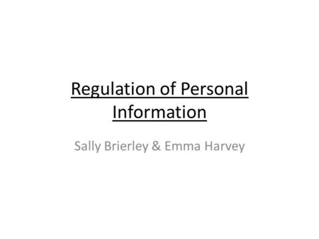 Regulation of Personal Information Sally Brierley & Emma Harvey.