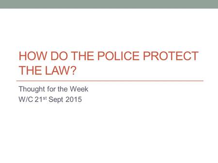 HOW DO THE POLICE PROTECT THE LAW? Thought for the Week W/C 21 st Sept 2015.