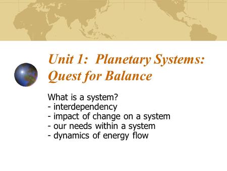 Unit 1: Planetary Systems: Quest for Balance What is a system? - interdependency - impact of change on a system - our needs within a system - dynamics.