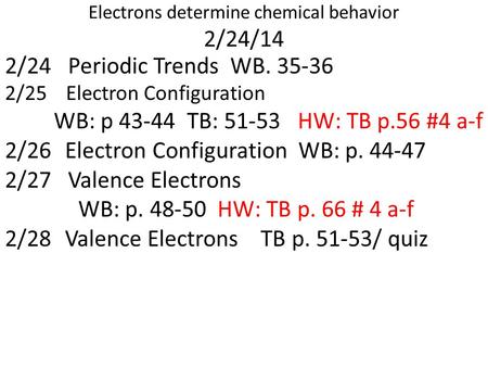 Electrons determine chemical behavior 2/24/14 2/24 Periodic Trends WB. 35-36 2/25 Electron Configuration WB: p 43-44 TB: 51-53HW: TB p.56 #4 a-f 2/26 Electron.