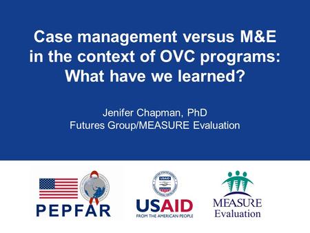 Case management versus M&E in the context of OVC programs: What have we learned? Jenifer Chapman, PhD Futures Group/MEASURE Evaluation.