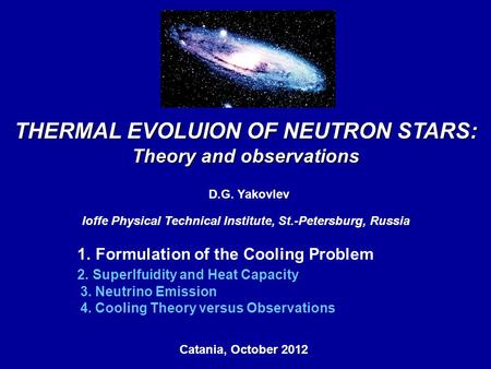 THERMAL EVOLUION OF NEUTRON STARS: Theory and observations D.G. Yakovlev Ioffe Physical Technical Institute, St.-Petersburg, Russia Catania, October 2012,
