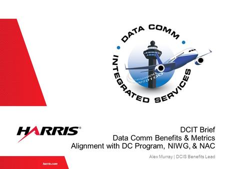 Harris.com Alex Murray | DCIS Benefits Lead DCIT Brief Data Comm Benefits & Metrics Alignment with DC Program, NIWG, & NAC.