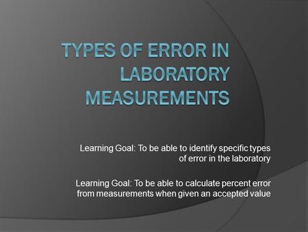 Learning Goal: To be able to identify specific types of error in the laboratory Learning Goal: To be able to calculate percent error from measurements.