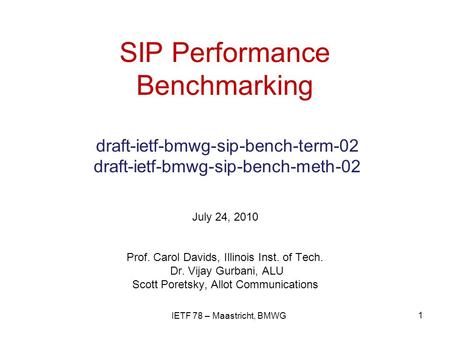 SIP Performance Benchmarking draft-ietf-bmwg-sip-bench-term-02 draft-ietf-bmwg-sip-bench-meth-02 July 24, 2010 Prof. Carol Davids, Illinois Inst. of Tech.