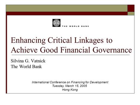 Enhancing Critical Linkages to Achieve Good Financial Governance Silvina G. Vatnick The World Bank International Conference on Financing for Development.