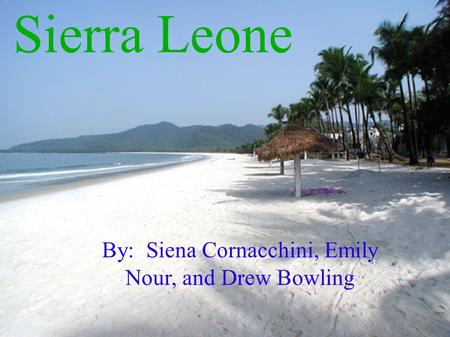 Sierra Leone By: Siena Cornacchini, Emily Nour, and Drew Bowling.