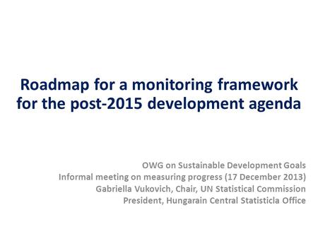 Roadmap for a monitoring framework for the post-2015 development agenda OWG on Sustainable Development Goals Informal meeting on measuring progress (17.