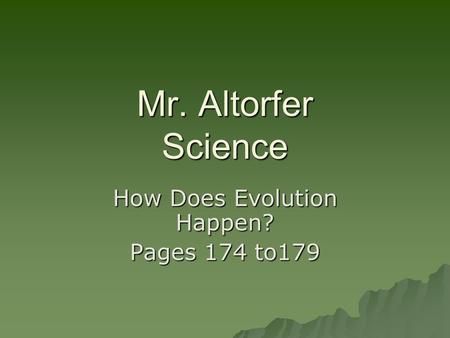 Mr. Altorfer Science How Does Evolution Happen? Pages 174 to179.