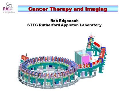 Cancer Therapy and Imaging Cancer Therapy and Imaging Rob Edgecock STFC Rutherford Appleton Laboratory.
