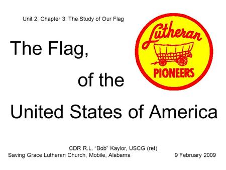 The Flag, of the United States of America Unit 2, Chapter 3: The Study of Our Flag CDR R.L. “Bob” Kaylor, USCG (ret) Saving Grace Lutheran Church, Mobile,