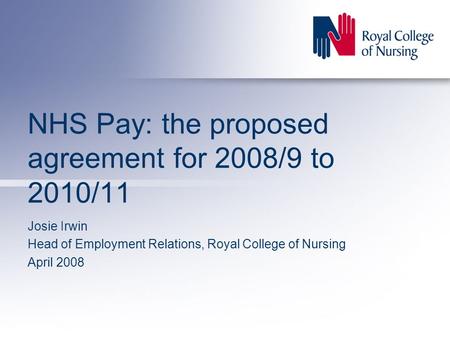 NHS Pay: the proposed agreement for 2008/9 to 2010/11 Josie Irwin Head of Employment Relations, Royal College of Nursing April 2008.