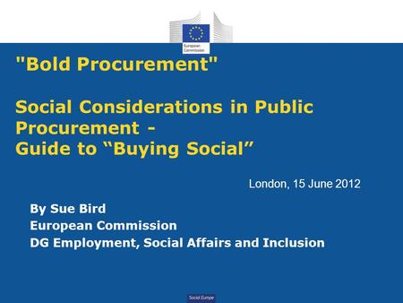 Social Europe Bold Procurement Social Considerations in Public Procurement - Guide to “Buying Social” By Sue Bird European Commission DG Employment,