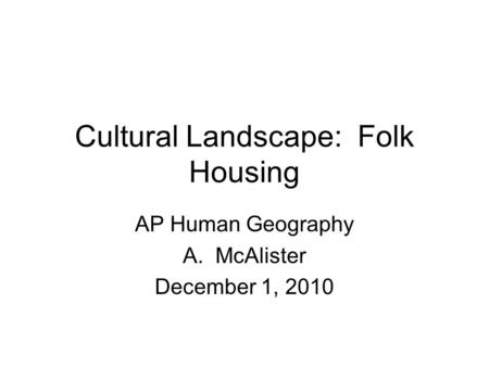 Cultural Landscape: Folk Housing AP Human Geography A.McAlister December 1, 2010.