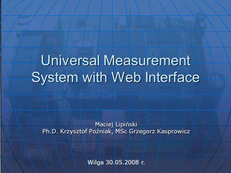Universal Measurement System with Web Interface Maciej Lipiński Ph.D. Krzysztof Poźniak, MSc Grzegorz Kasprowicz Wilga 30.05.2008 r.