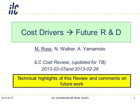 M. Ross, N. Walker, A. Yamamoto ILC Cost Review, (updated for TB) 2013-02-07and 2013-02-26 Cost Drivers  Future R & D 2013-02-07ILC Cost Review (M. Ross,