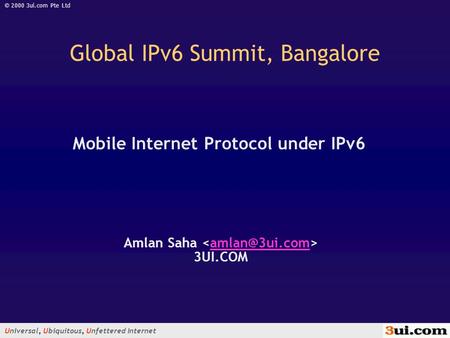 Universal, Ubiquitous, Unfettered Internet © 2000 3ui.com Pte Ltd Mobile Internet Protocol under IPv6 Amlan Saha 3UI.COM Global IPv6 Summit,