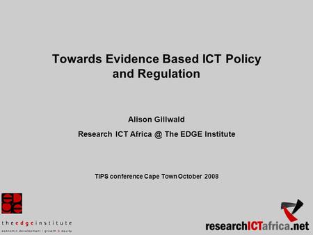 Towards Evidence Based ICT Policy and Regulation Alison Gillwald Research ICT The EDGE Institute TIPS conference Cape Town October 2008.