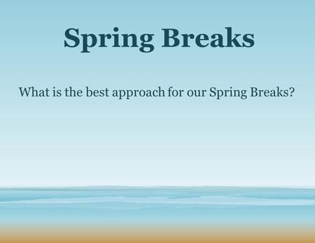 Spring Breaks What is the best approach for our Spring Breaks?