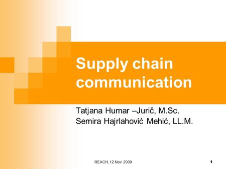 REACH, 12 Nov. 2009 1 Supply chain communication Tatjana Humar –Jurič, M.Sc. Semira Hajrlahović Mehić, LL.M.