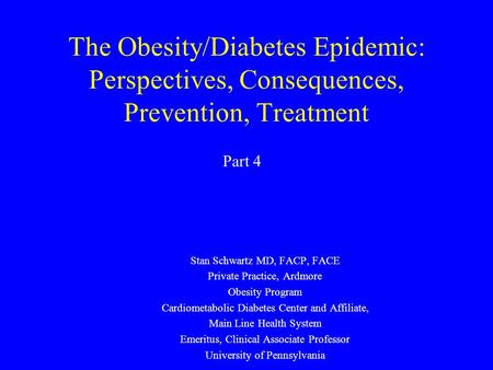 The Obesity/Diabetes Epidemic: Perspectives, Consequences, Prevention, Treatment Stan Schwartz MD, FACP, FACE Private Practice, Ardmore Obesity Program.