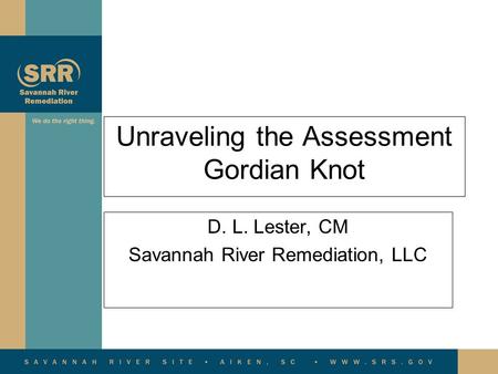 Unraveling the Assessment Gordian Knot D. L. Lester, CM Savannah River Remediation, LLC.