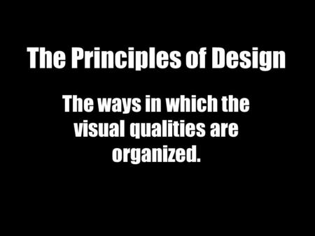 The Principles of Design The ways in which the visual qualities are organized.
