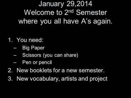 January 29,2014 Welcome to 2 nd Semester where you all have A’s again. 1.You need: –Big Paper –Scissors (you can share) –Pen or pencil 2.New booklets for.