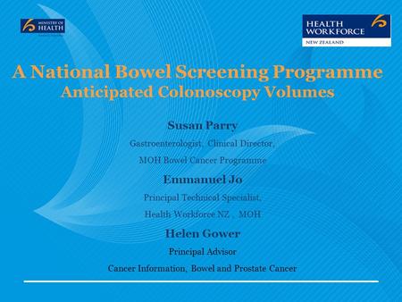 A National Bowel Screening Programme Anticipated Colonoscopy Volumes Susan Parry Gastroenterologist, Clinical Director, MOH Bowel Cancer Programme Emmanuel.