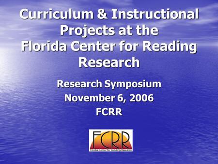Curriculum & Instructional Projects at the Florida Center for Reading Research Research Symposium November 6, 2006 FCRR.