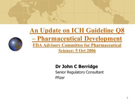 1 An Update on ICH Guideline Q8 – Pharmaceutical Development FDA Advisory Committee for Pharmaceutical Science: 5 Oct 2006 Dr John C Berridge Senior Regulatory.