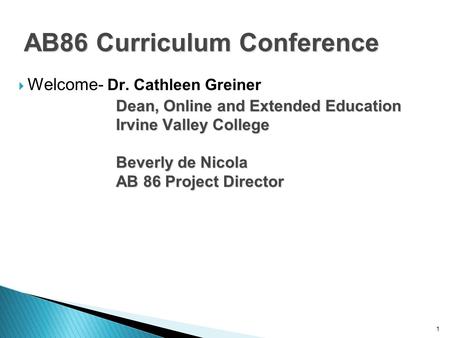 1 AB86 Curriculum Conference  Welcome- Dr. Cathleen Greiner Dean, Online and Extended Education Irvine Valley College Beverly de Nicola AB 86 Project.